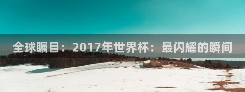 今天所有足球赛程表：全球瞩目：2017年世界杯：最闪耀的瞬间