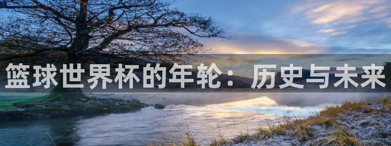 足球世界杯2026年赛程时间表：篮球世界杯的年轮：历史与未来