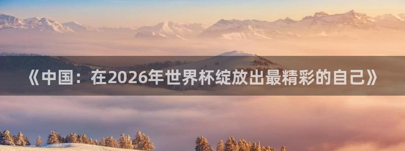 今年世界杯：《中国：在2026年世界杯绽放出最精彩的自己》